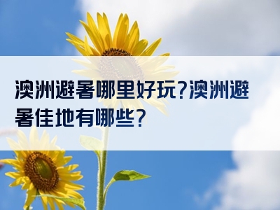 澳洲避暑哪里好玩？澳洲避暑佳地有哪些？