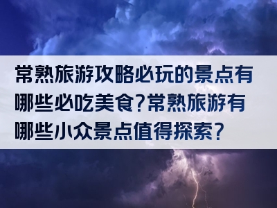 常熟旅游攻略必玩的景点有哪些必吃美食？常熟旅游有哪些小众景点值得探索？