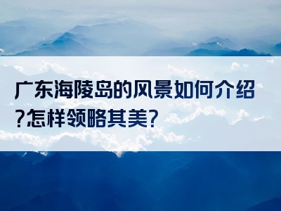 广东海陵岛的风景如何介绍？怎样领略其美？