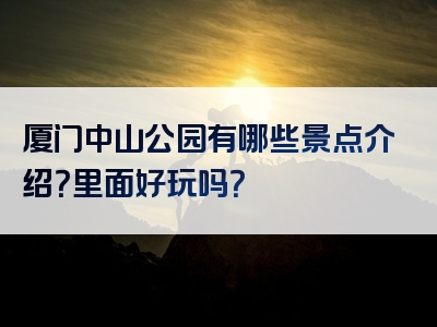 厦门中山公园有哪些景点介绍？里面好玩吗？