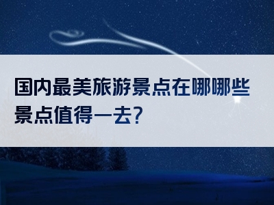 国内最美旅游景点在哪哪些景点值得一去？