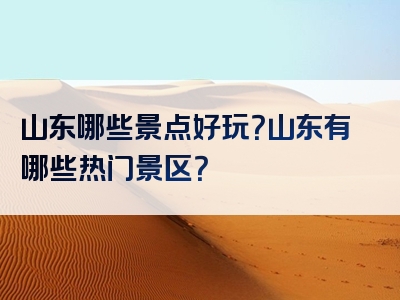 山东哪些景点好玩？山东有哪些热门景区？