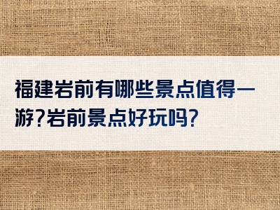 福建岩前有哪些景点值得一游？岩前景点好玩吗？