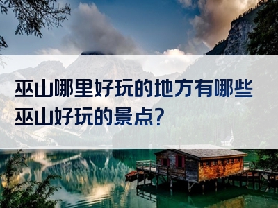 巫山哪里好玩的地方有哪些巫山好玩的景点？
