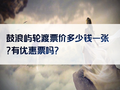 鼓浪屿轮渡票价多少钱一张？有优惠票吗？