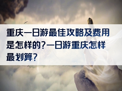 重庆一日游最佳攻略及费用是怎样的？一日游重庆怎样最划算？