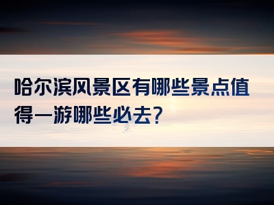 哈尔滨风景区有哪些景点值得一游哪些必去？