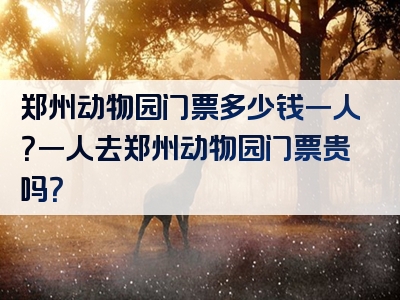 郑州动物园门票多少钱一人？一人去郑州动物园门票贵吗？