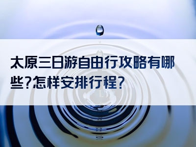 太原三日游自由行攻略有哪些？怎样安排行程？