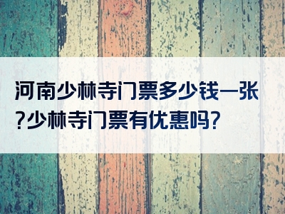 河南少林寺门票多少钱一张？少林寺门票有优惠吗？