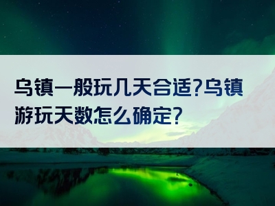 乌镇一般玩几天合适？乌镇游玩天数怎么确定？