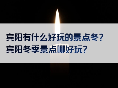 宾阳有什么好玩的景点冬？宾阳冬季景点哪好玩？