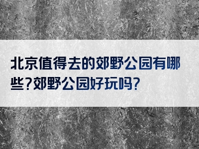 北京值得去的郊野公园有哪些？郊野公园好玩吗？
