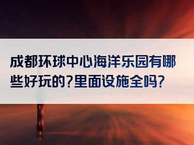 成都环球中心海洋乐园有哪些好玩的？里面设施全吗？