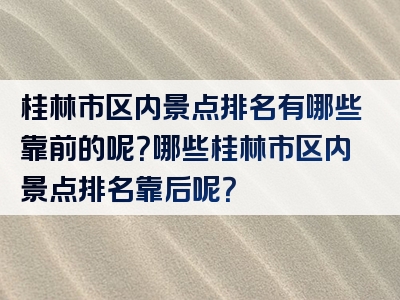 桂林市区内景点排名有哪些靠前的呢？哪些桂林市区内景点排名靠后呢？