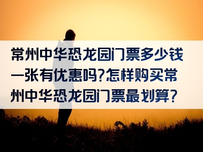 常州中华恐龙园门票多少钱一张有优惠吗？怎样购买常州中华恐龙园门票最划算？