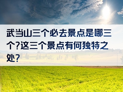武当山三个必去景点是哪三个？这三个景点有何独特之处？