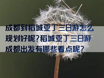 成都到稻城亚丁三日游怎么规划好呢？稻城亚丁三日游成都出发有哪些看点呢？