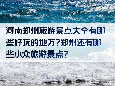 河南郑州旅游景点大全有哪些好玩的地方？郑州还有哪些小众旅游景点？