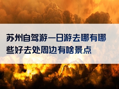 苏州自驾游一日游去哪有哪些好去处周边有啥景点