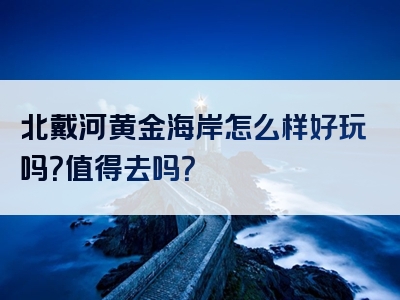 北戴河黄金海岸怎么样好玩吗？值得去吗？