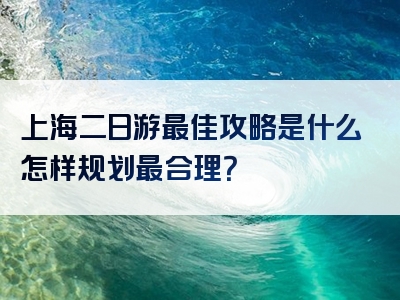 上海二日游最佳攻略是什么怎样规划最合理？