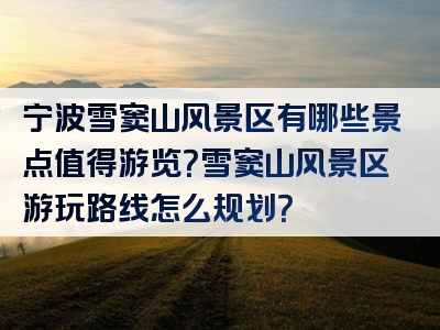 宁波雪窦山风景区有哪些景点值得游览？雪窦山风景区游玩路线怎么规划？