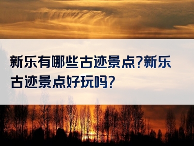 新乐有哪些古迹景点？新乐古迹景点好玩吗？