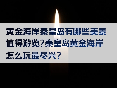 黄金海岸秦皇岛有哪些美景值得游览？秦皇岛黄金海岸怎么玩最尽兴？