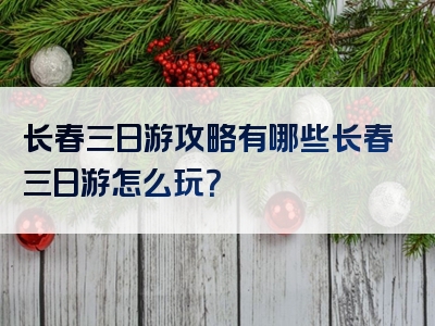 长春三日游攻略有哪些长春三日游怎么玩？
