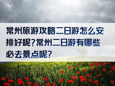 常州旅游攻略二日游怎么安排好呢？常州二日游有哪些必去景点呢？