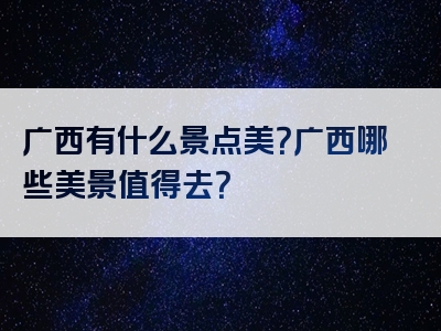 广西有什么景点美？广西哪些美景值得去？