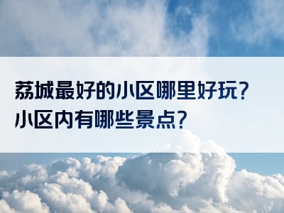 荔城最好的小区哪里好玩？小区内有哪些景点？