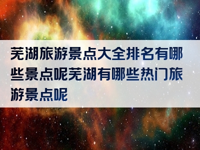 芜湖旅游景点大全排名有哪些景点呢芜湖有哪些热门旅游景点呢