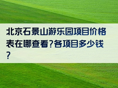 北京石景山游乐园项目价格表在哪查看？各项目多少钱？