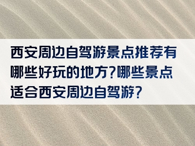 西安周边自驾游景点推荐有哪些好玩的地方？哪些景点适合西安周边自驾游？