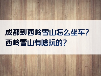 成都到西岭雪山怎么坐车？西岭雪山有啥玩的？