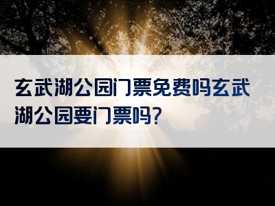 玄武湖公园门票免费吗玄武湖公园要门票吗？