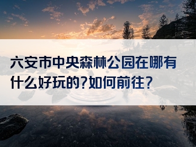六安市中央森林公园在哪有什么好玩的？如何前往？