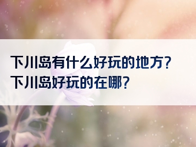 下川岛有什么好玩的地方？下川岛好玩的在哪？