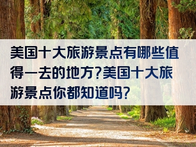 美国十大旅游景点有哪些值得一去的地方？美国十大旅游景点你都知道吗？