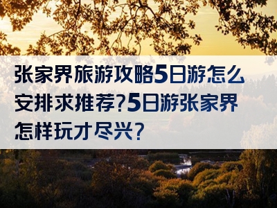张家界旅游攻略5日游怎么安排求推荐？5日游张家界怎样玩才尽兴？