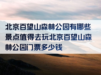 北京百望山森林公园有哪些景点值得去玩北京百望山森林公园门票多少钱