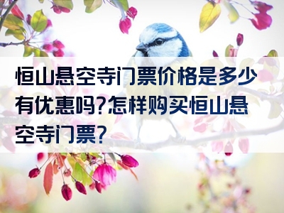 恒山悬空寺门票价格是多少有优惠吗？怎样购买恒山悬空寺门票？