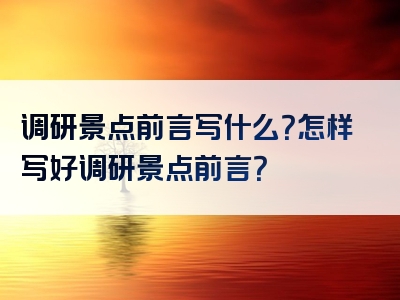 调研景点前言写什么？怎样写好调研景点前言？