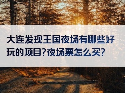 大连发现王国夜场有哪些好玩的项目？夜场票怎么买？