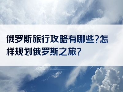 俄罗斯旅行攻略有哪些？怎样规划俄罗斯之旅？