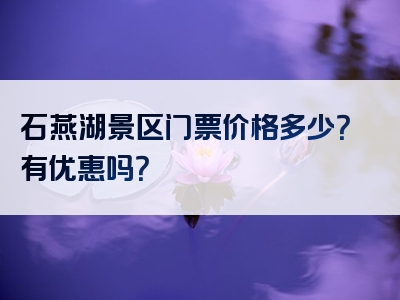 石燕湖景区门票价格多少？有优惠吗？
