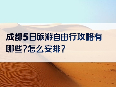 成都5日旅游自由行攻略有哪些？怎么安排？