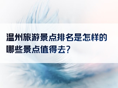 温州旅游景点排名是怎样的哪些景点值得去？